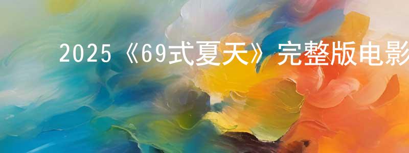 ﻿2025《69式夏天》完整版电影/在线观看/百度云-美剧天堂 ﻿陈峰苗的blog